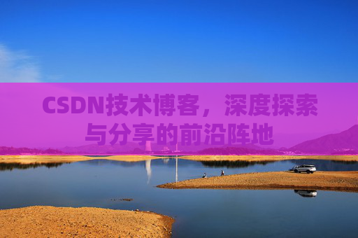 CSDN技术博客，深度探索与分享的前沿阵地